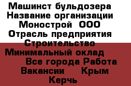 Машинст бульдозера › Название организации ­ Монострой, ООО › Отрасль предприятия ­ Строительство › Минимальный оклад ­ 20 000 - Все города Работа » Вакансии   . Крым,Керчь